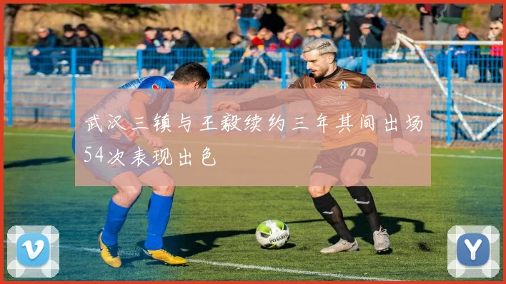 武汉三镇与王毅续约三年其间出场54次表现出色