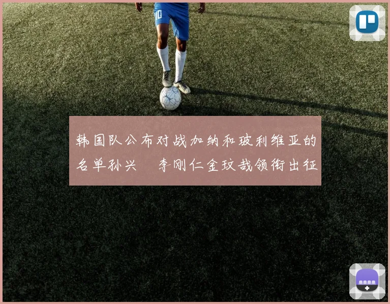 韩国队公布对战加纳和玻利维亚的名单孙兴慜李刚仁金玟哉领衔出征