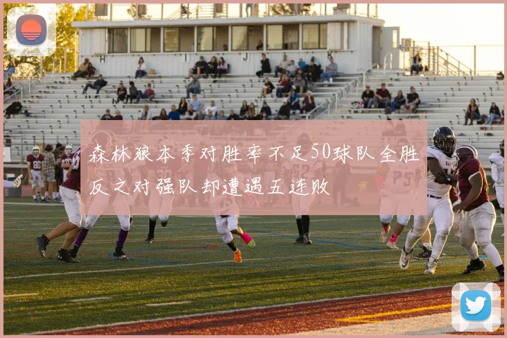 森林狼本季对胜率不足50球队全胜反之对强队却遭遇五连败