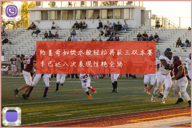 约基奇如饮水般轻松再获三双本赛季已达八次表现惊艳全场