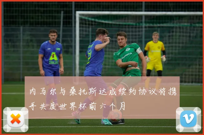 内马尔与桑托斯达成续约协议将携手共度世界杯前六个月