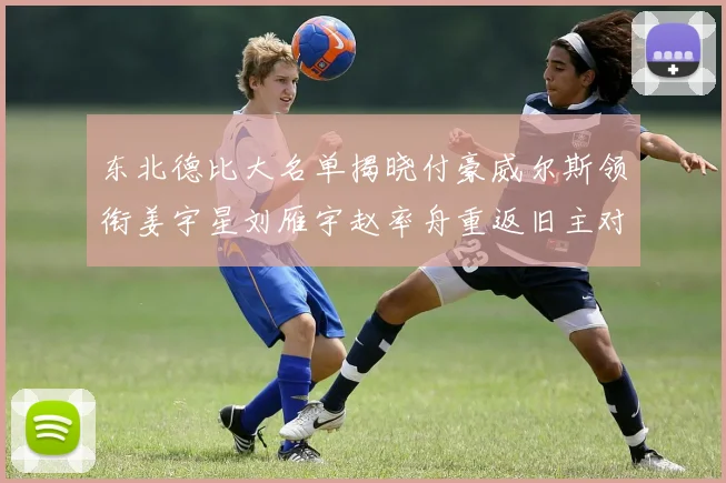 东北德比大名单揭晓付豪威尔斯领衔姜宇星刘雁宇赵率舟重返旧主对决