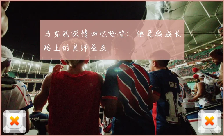 马克西深情回忆哈登：他是我成长路上的良师益友