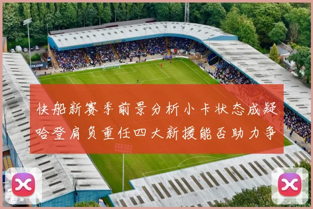 快船新赛季前景分析小卡状态成疑哈登肩负重任四大新援能否助力争冠