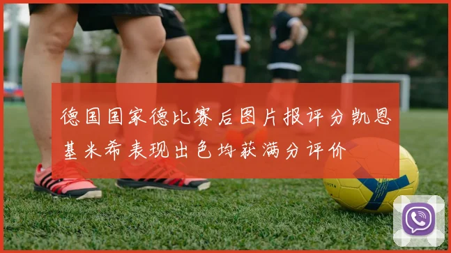德国国家德比赛后图片报评分凯恩基米希表现出色均获满分评价