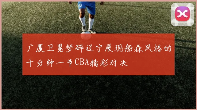 广厦卫冕梦碎辽宁展现船森风格的十分钟一节CBA精彩对决