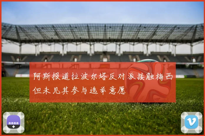 阿斯报道拉波尔塔反对派接触梅西但未见其参与选举意愿