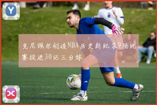 克尼佩尔创造NBA历史新纪录9场比赛投进30记三分球