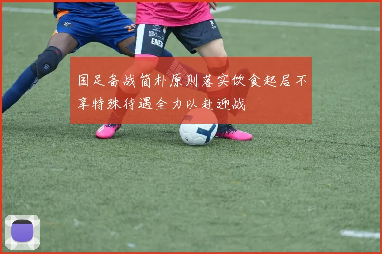 国足备战简朴原则落实饮食起居不享特殊待遇全力以赴迎战