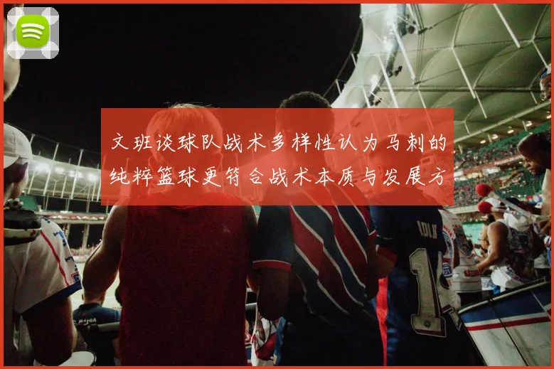 文班谈球队战术多样性认为马刺的纯粹篮球更符合战术本质与发展方向