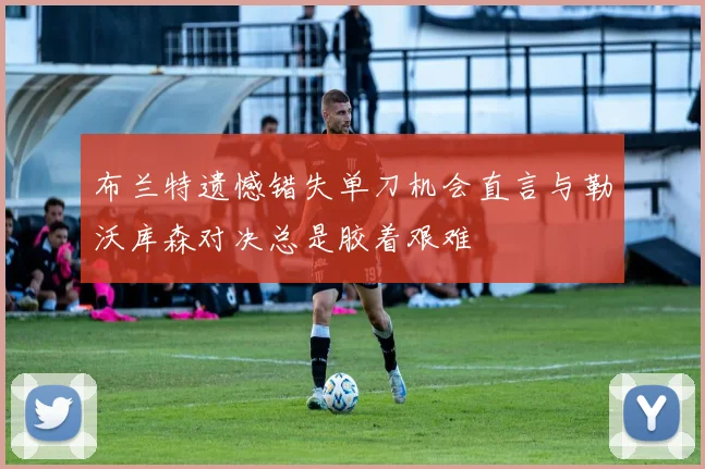 布兰特遗憾错失单刀机会直言与勒沃库森对决总是胶着艰难