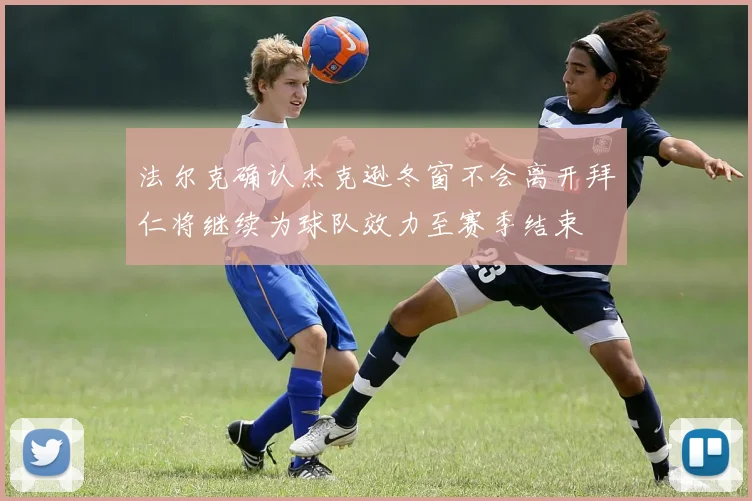 法尔克确认杰克逊冬窗不会离开拜仁将继续为球队效力至赛季结束