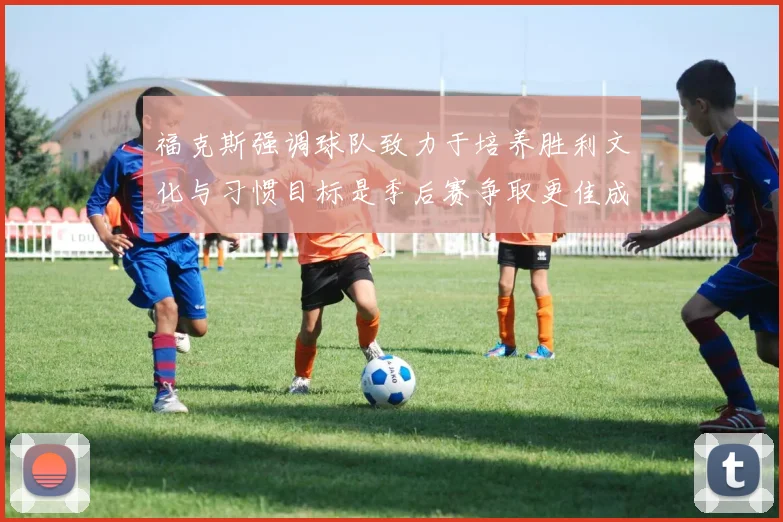 福克斯强调球队致力于培养胜利文化与习惯目标是季后赛争取更佳成绩