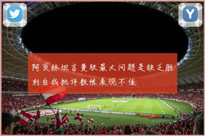 阿莫林坦言曼联最大问题是缺乏胜利自我批评教练表现不佳