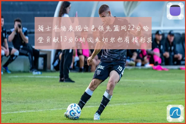 骑士半场表现出色领先篮网22分哈登贡献13分6助攻米切尔也有精彩发挥