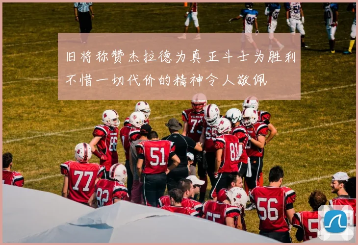 旧将称赞杰拉德为真正斗士为胜利不惜一切代价的精神令人敬佩