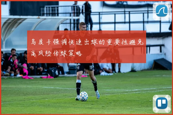 乌度卡强调快速出球的重要性避免高风险传球策略