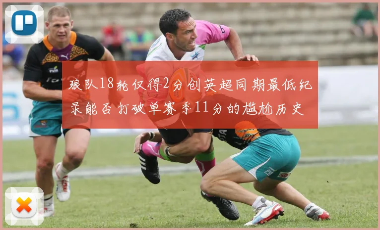 狼队18轮仅得2分创英超同期最低纪录能否打破单赛季11分的尴尬历史