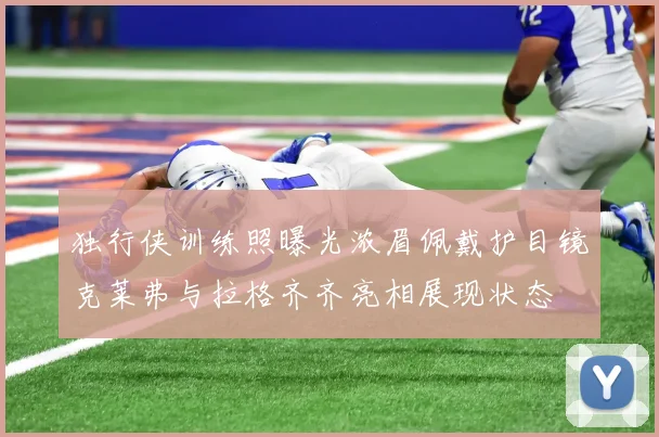 独行侠训练照曝光浓眉佩戴护目镜克莱弗与拉格齐齐亮相展现状态