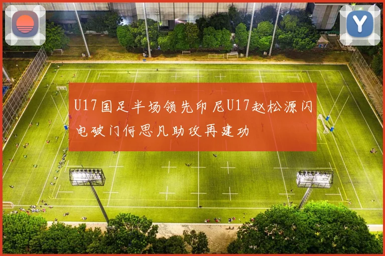 U17国足半场领先印尼U17赵松源闪电破门何思凡助攻再建功