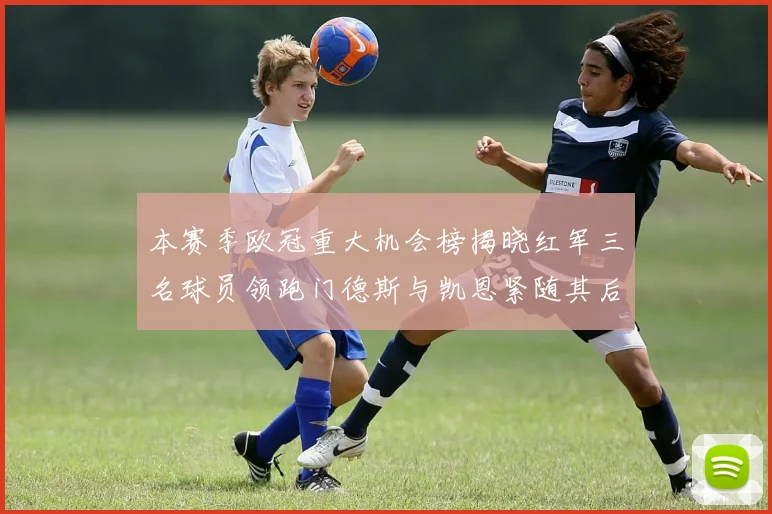 本赛季欧冠重大机会榜揭晓红军三名球员领跑门德斯与凯恩紧随其后