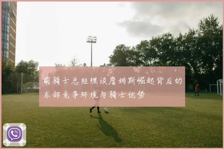 前骑士总经理谈詹姆斯崛起背后的东部竞争环境与骑士优势