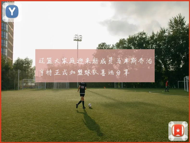 辽篮大家庭迎来新成员马库斯乔治亨特正式加盟球队喜讯分享