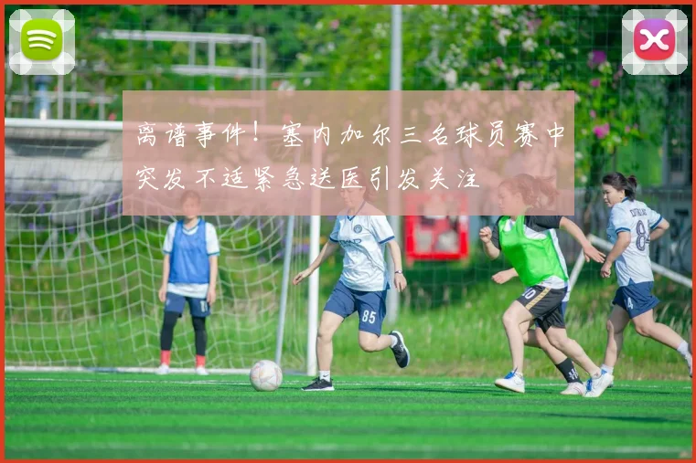 离谱事件！塞内加尔三名球员赛中突发不适紧急送医引发关注