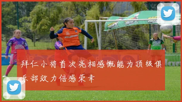 拜仁小将首次亮相感慨能为顶级俱乐部效力倍感荣幸