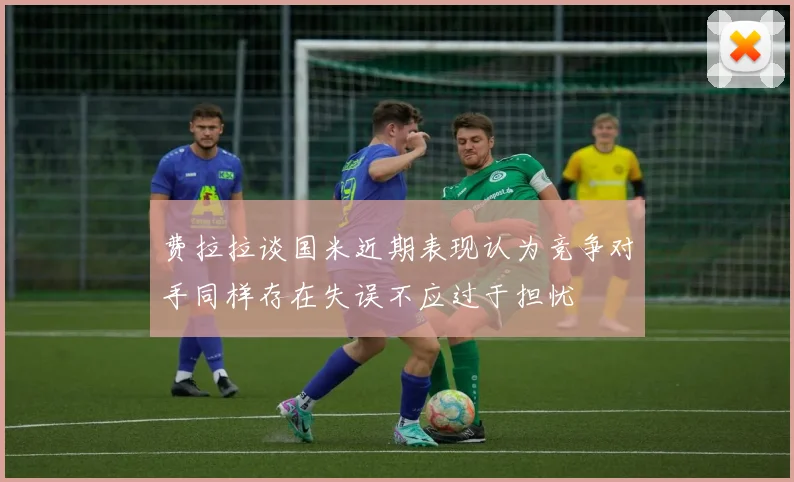 费拉拉谈国米近期表现认为竞争对手同样存在失误不应过于担忧