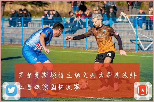 罗尔费斯期待主场之利力争淘汰拜仁晋级德国杯决赛