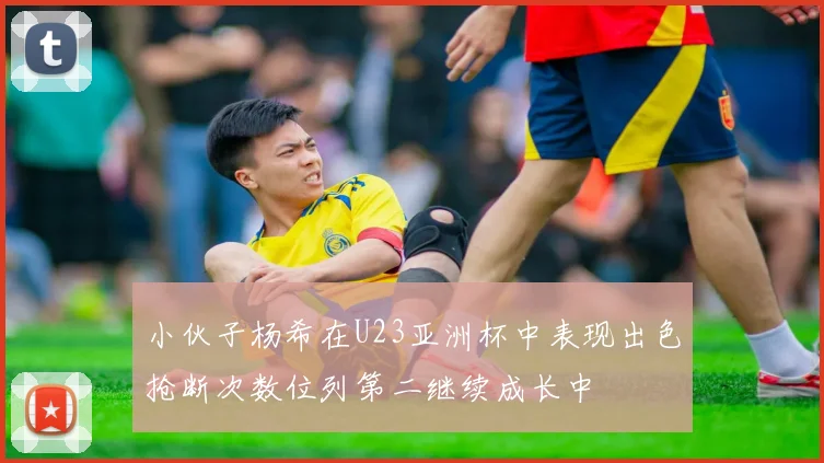小伙子杨希在U23亚洲杯中表现出色抢断次数位列第二继续成长中