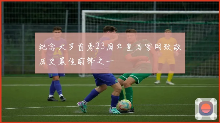 纪念大罗首秀23周年皇马官网致敬历史最佳前锋之一