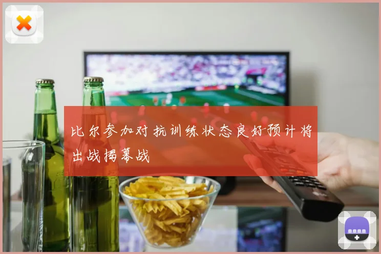 比尔参加对抗训练状态良好预计将出战揭幕战