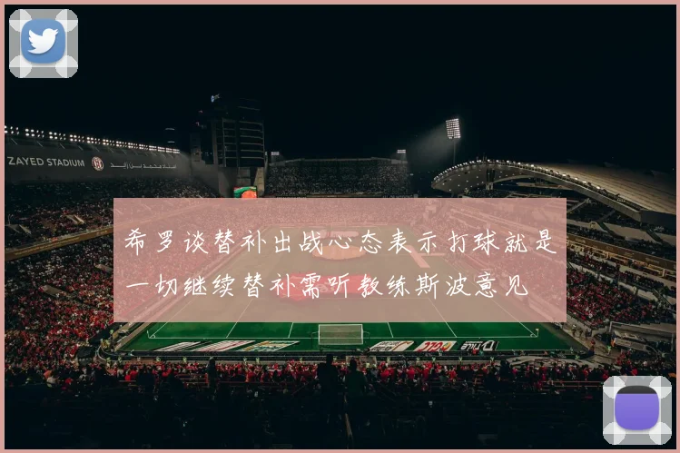 希罗谈替补出战心态表示打球就是一切继续替补需听教练斯波意见