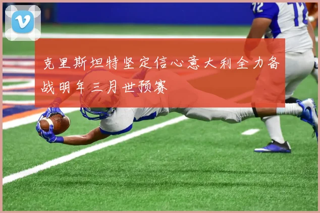 克里斯坦特坚定信心意大利全力备战明年三月世预赛